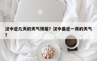 汉中近几天的天气预报？汉中最近一周的天气？