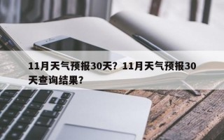 11月天气预报30天？11月天气预报30天查询结果？