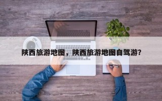 陕西旅游地图，陕西旅游地图自驾游？