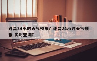 许昌24小时天气预报？许昌24小时天气预报 实时查询？