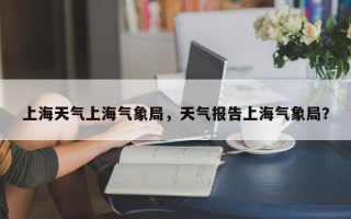 上海天气上海气象局，天气报告上海气象局？