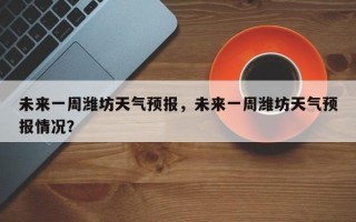 未来一周潍坊天气预报，未来一周潍坊天气预报情况？