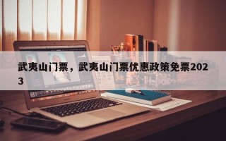 武夷山门票，武夷山门票优惠政策免票2023