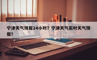 宁津天气预报24小时？宁津天气实时天气预报？