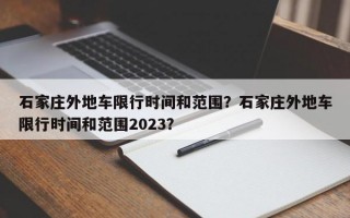 石家庄外地车限行时间和范围？石家庄外地车限行时间和范围2023？