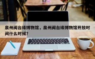 泉州闽台缘博物馆，泉州闽台缘博物馆开放时间什么时候？