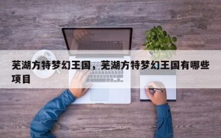 芜湖方特梦幻王国，芜湖方特梦幻王国有哪些项目