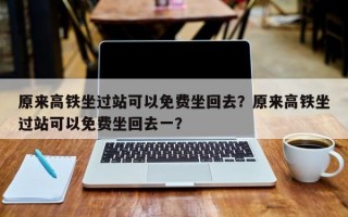 原来高铁坐过站可以免费坐回去？原来高铁坐过站可以免费坐回去一？