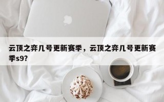 云顶之弈几号更新赛季，云顶之弈几号更新赛季s9？