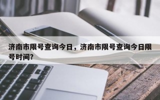 济南市限号查询今日，济南市限号查询今日限号时间？