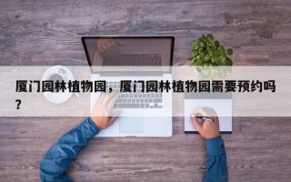 厦门园林植物园，厦门园林植物园需要预约吗？