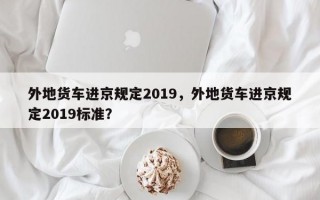 外地货车进京规定2019，外地货车进京规定2019标准？