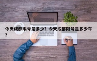 今天成都限号是多少？今天成都限号是多少车？