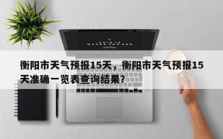 衡阳市天气预报15天，衡阳市天气预报15天准确一览表查询结果？