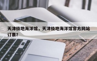 天津极地海洋馆，天津极地海洋馆官方网站
订票？