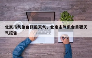 北京市气象台预报天气，北京市气象台重要天气报告