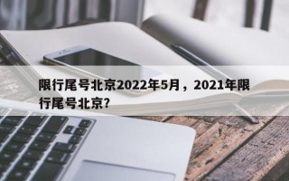 限行尾号北京2022年5月，2021年限行尾号北京？