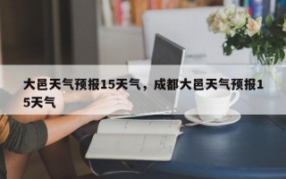 大邑天气预报15天气，成都大邑天气预报15天气