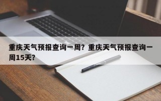 重庆天气预报查询一周？重庆天气预报查询一周15天？