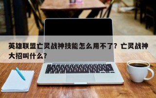 英雄联盟亡灵战神技能怎么用不了？亡灵战神大招叫什么？