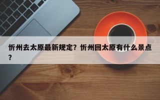 忻州去太原最新规定？忻州回太原有什么景点？