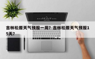 吉林松原天气预报一周？吉林松原天气预报15天？