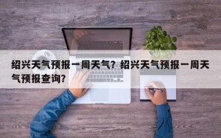 绍兴天气预报一周天气？绍兴天气预报一周天气预报查询？