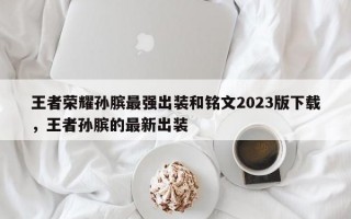 王者荣耀孙膑最强出装和铭文2023版下载，王者孙膑的最新出装