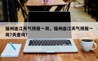 福州连江天气预报一周，福州连江天气预报一周7天查询？
