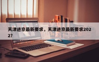 天津进京最新要求，天津进京最新要求2022？