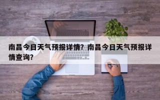 南昌今日天气预报详情？南昌今日天气预报详情查询？