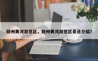 郑州黄河游览区，郑州黄河游览区景点介绍？