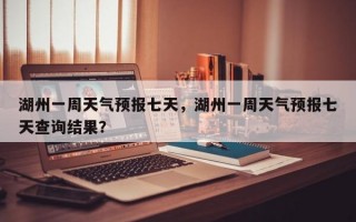 湖州一周天气预报七天，湖州一周天气预报七天查询结果？