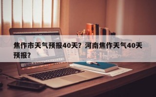 焦作市天气预报40天？河南焦作天气40天预报？