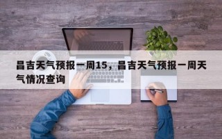 昌吉天气预报一周15，昌吉天气预报一周天气情况查询
