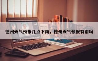 德州天气预报几点下雨，德州天气预报有雨吗