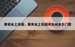 泰安水上乐园，泰安水上乐园天乐城多少门票