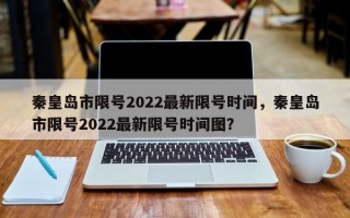 秦皇岛市限号2022最新限号时间，秦皇岛市限号2022最新限号时间图？