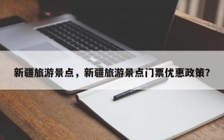新疆旅游景点，新疆旅游景点门票优惠政策？