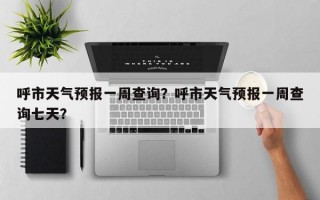 呼市天气预报一周查询？呼市天气预报一周查询七天？