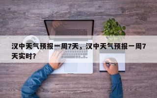 汉中天气预报一周7天，汉中天气预报一周7天实时？