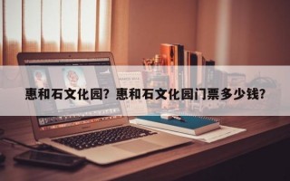 惠和石文化园？惠和石文化园门票多少钱？