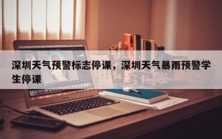 深圳天气预警标志停课，深圳天气暴雨预警学生停课