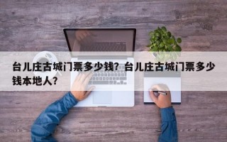 台儿庄古城门票多少钱？台儿庄古城门票多少钱本地人？