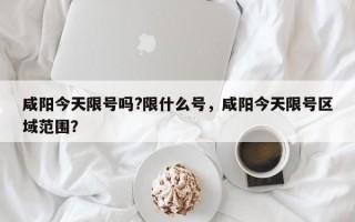 咸阳今天限号吗?限什么号，咸阳今天限号区域范围？