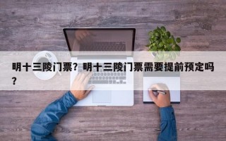 明十三陵门票？明十三陵门票需要提前预定吗？