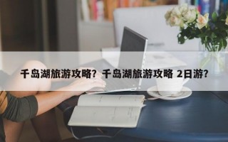 千岛湖旅游攻略？千岛湖旅游攻略 2日游？
