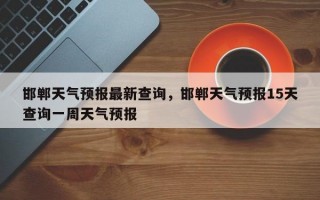 邯郸天气预报最新查询，邯郸天气预报15天查询一周天气预报