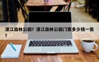 湛江森林公园？湛江森林公园门票多少钱一张？