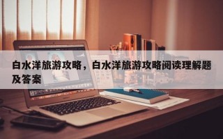 白水洋旅游攻略，白水洋旅游攻略阅读理解题及答案